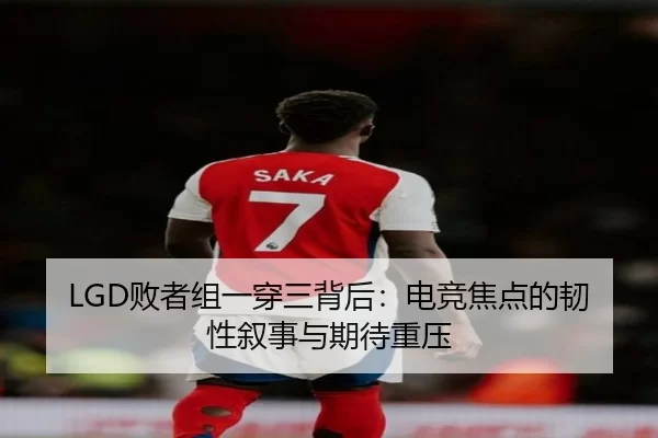LGD败者组一穿三背后：电竞焦点的韧性叙事与期待重压